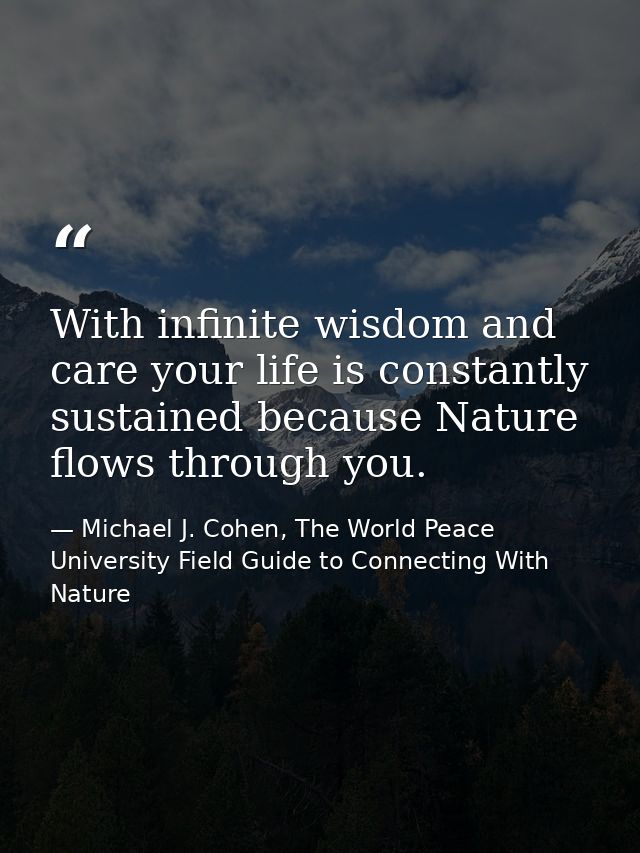 With infinite wisdom and care your life is constantly sustained because Nature flows through you. — Michael J. Cohen, The World Peace University Field Guide to Connecting With Nature