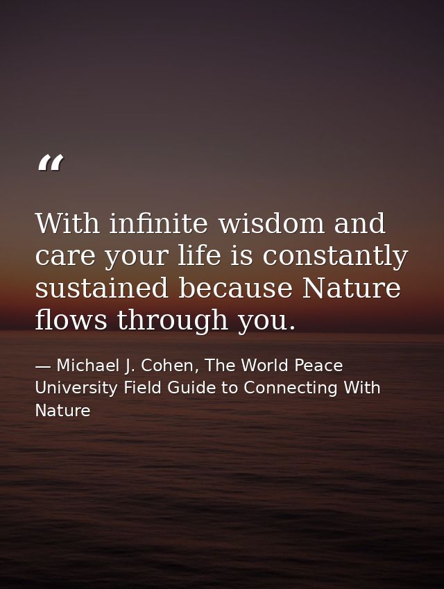 With infinite wisdom and care your life is constantly sustained because Nature flows through you. — Michael J. Cohen, The World Peace University Field Guide to Connecting With Nature