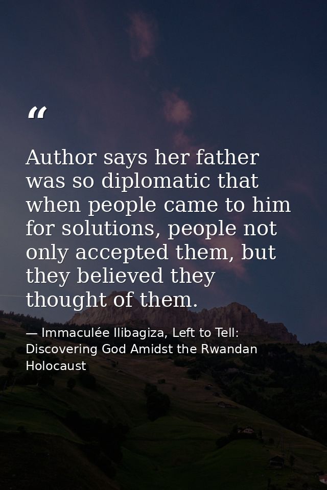 Author says her father was so diplomatic that when people came to him for solutions, people not only accepted them, but  — Immaculée Ilibagiza, Left to Tell: Discovering God Amidst the Rwandan Holocaust