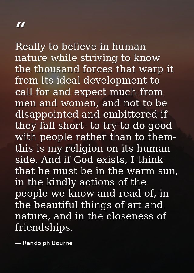 Really to believe in human nature while striving to know the thousand forces that warp it from its ideal development-to  — Randolph Bourne