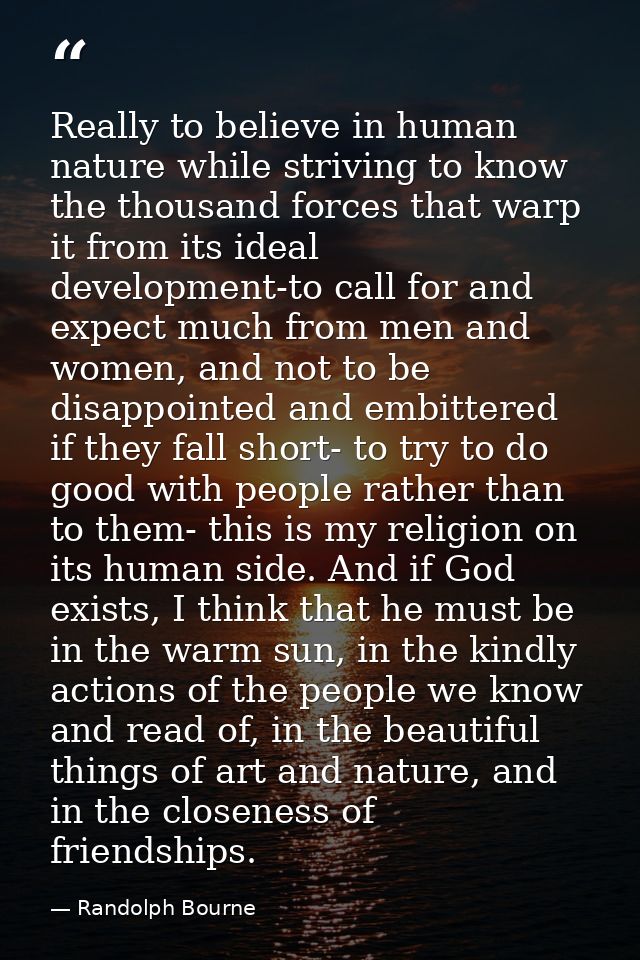 Really to believe in human nature while striving to know the thousand forces that warp it from its ideal development-to  — Randolph Bourne