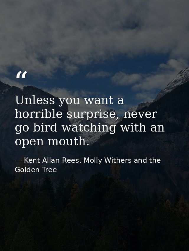 Unless you want a horrible surprise, never go bird watching with an open mouth. — Kent Allan Rees, Molly Withers and the Golden Tree