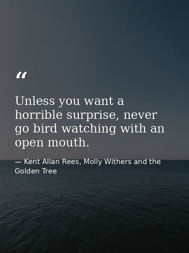 Unless you want a horrible surprise, never go bird watching with an open mouth. — Kent Allan Rees, Molly Withers and the Golden Tree