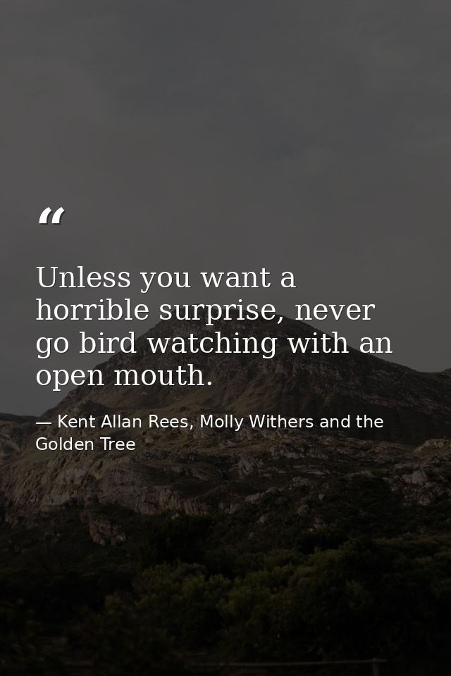 Unless you want a horrible surprise, never go bird watching with an open mouth. — Kent Allan Rees, Molly Withers and the Golden Tree