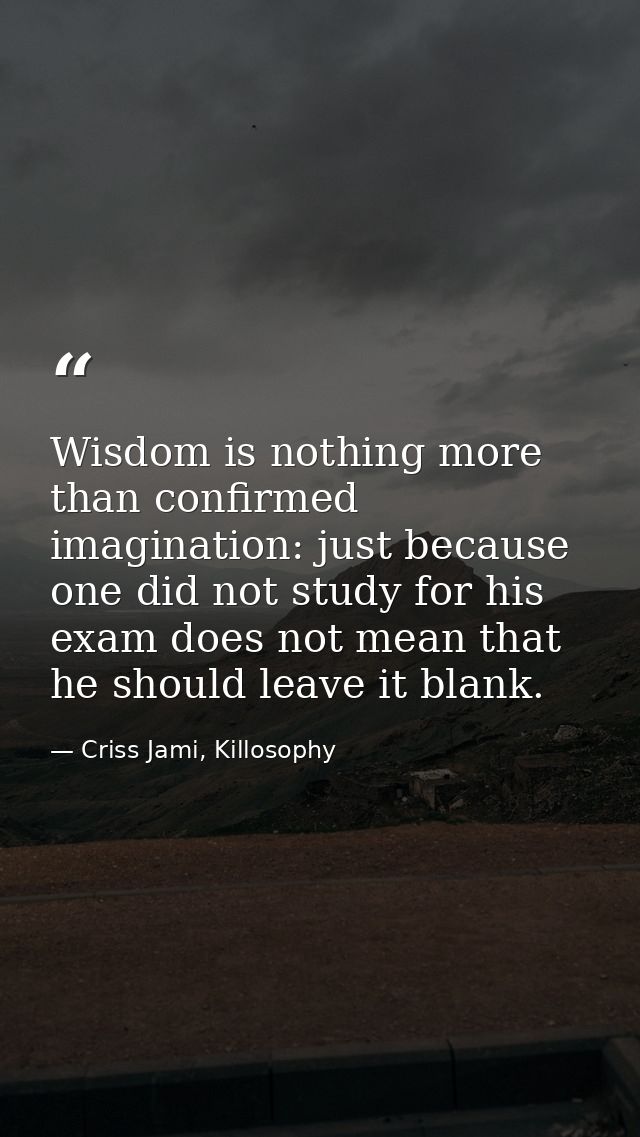 Wisdom is nothing more than confirmed imagination: just because one did not study for his exam does not mean that he sho — Criss Jami, Killosophy