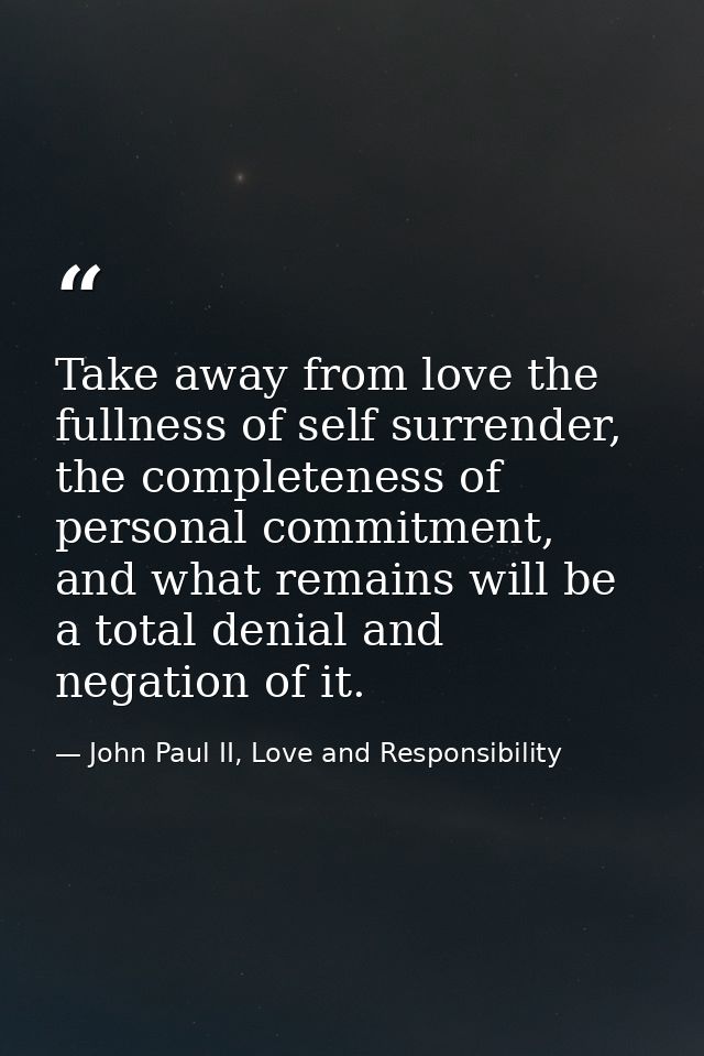 Take away from love the fullness of self surrender, the completeness of personal commitment, and what remains will be a  — John Paul II, Love and Responsibility