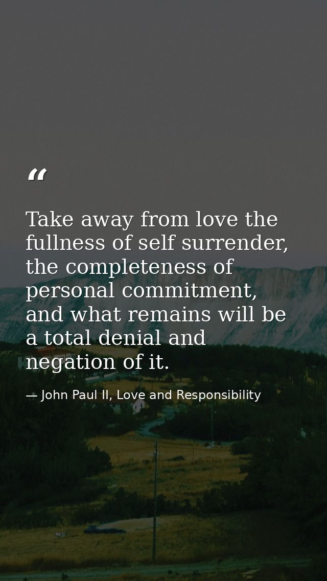 Take away from love the fullness of self surrender, the completeness of personal commitment, and what remains will be a  — John Paul II, Love and Responsibility