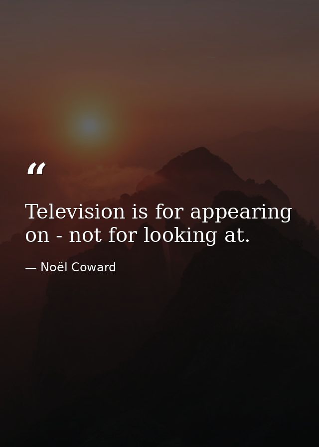 Television is for appearing on - not for looking at. — Noël Coward