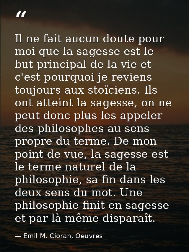 Il ne fait aucun doute pour moi que la sagesse est le but principal de la vie et c'est pourquoi je reviens toujours aux  — Emil M. Cioran, Oeuvres