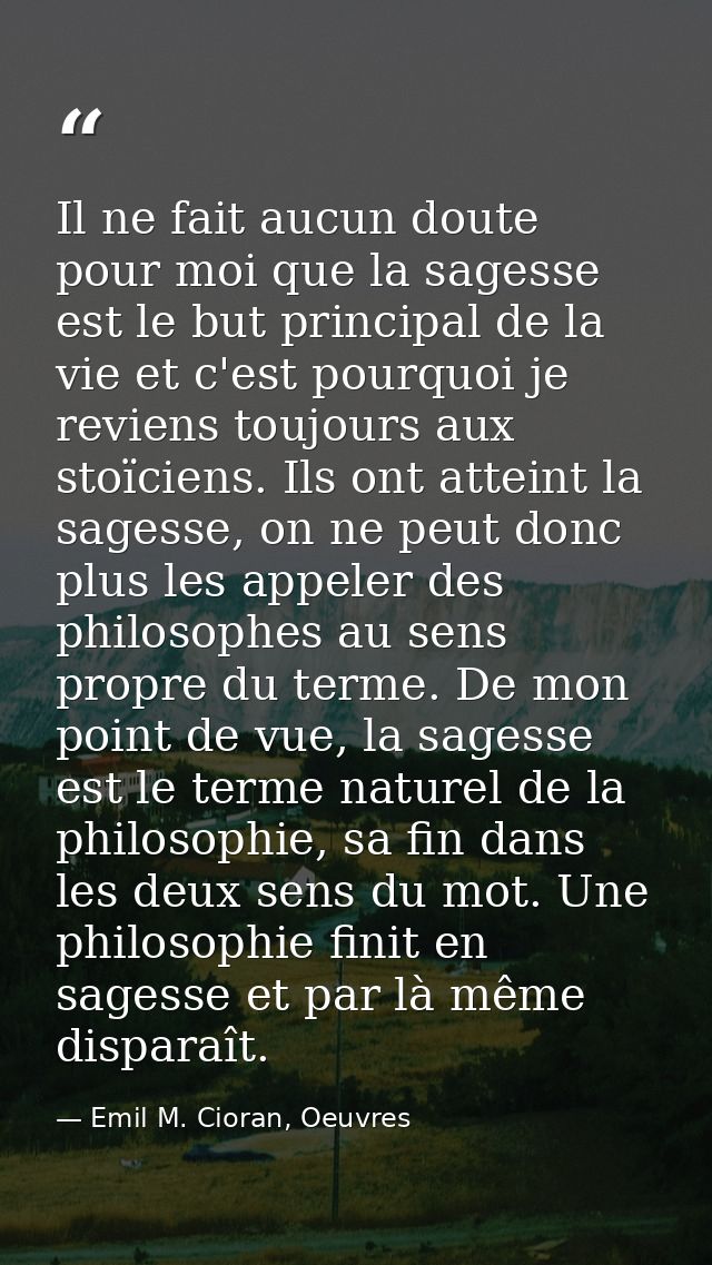 Il ne fait aucun doute pour moi que la sagesse est le but principal de la vie et c'est pourquoi je reviens toujours aux  — Emil M. Cioran, Oeuvres