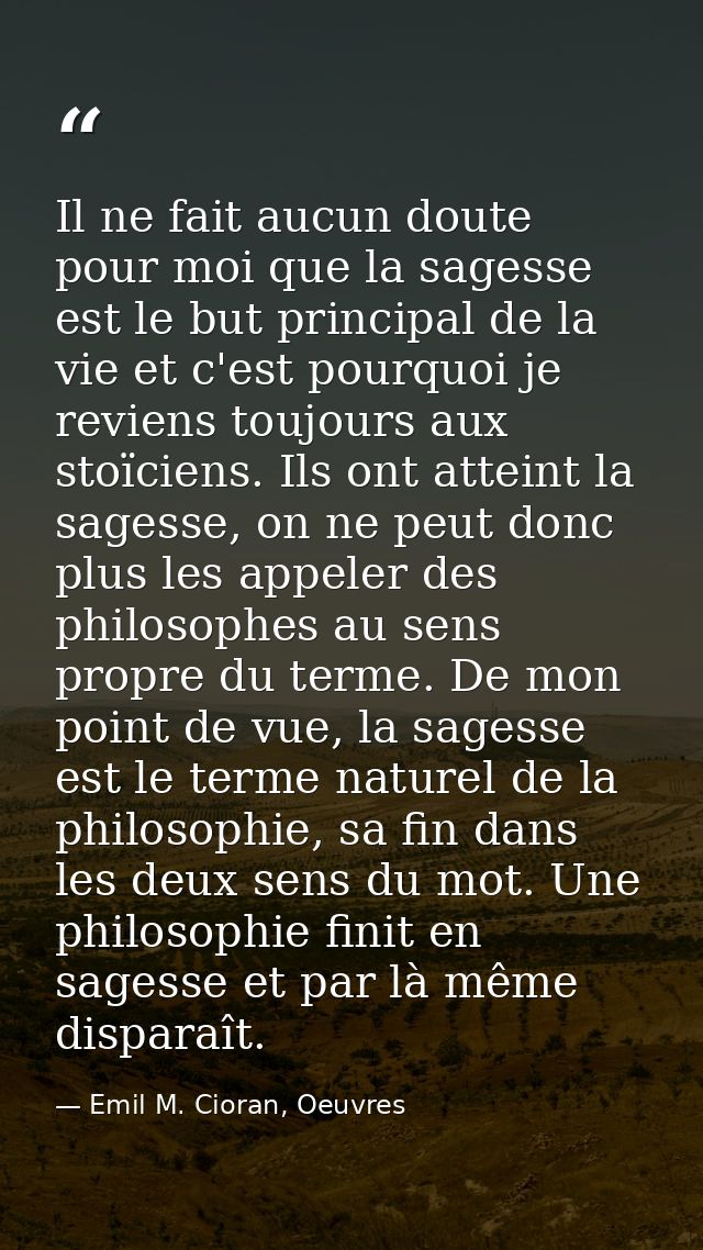 Il ne fait aucun doute pour moi que la sagesse est le but principal de la vie et c'est pourquoi je reviens toujours aux  — Emil M. Cioran, Oeuvres