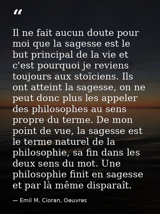 Il ne fait aucun doute pour moi que la sagesse est le but principal de la vie et c'est pourquoi je reviens toujours aux  — Emil M. Cioran, Oeuvres