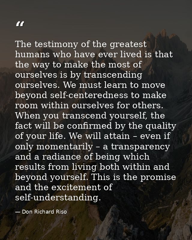 The testimony of the greatest humans who have ever lived is that the way to make the most of ourselves is by transcendin — Don Richard Riso