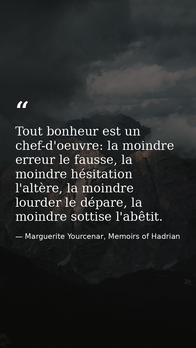 Tout bonheur est un chef-d'oeuvre: la moindre erreur le fausse, la moindre hésitation l'altère, la moindre lourder le dé — Marguerite Yourcenar, Memoirs of Hadrian