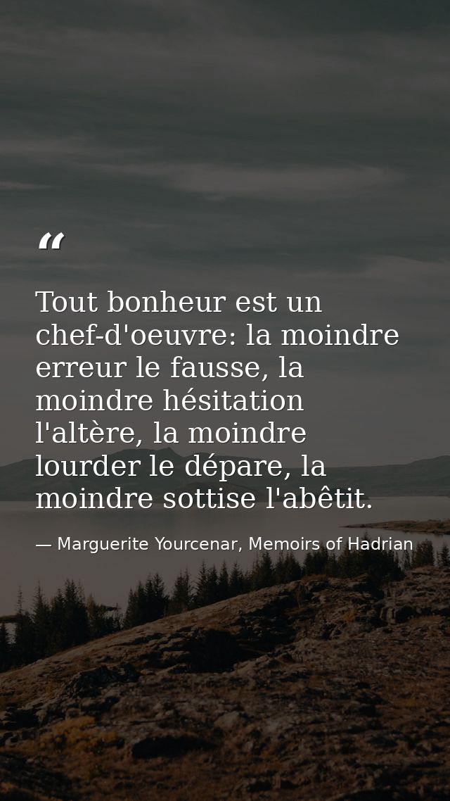Tout bonheur est un chef-d'oeuvre: la moindre erreur le fausse, la moindre hésitation l'altère, la moindre lourder le dé — Marguerite Yourcenar, Memoirs of Hadrian