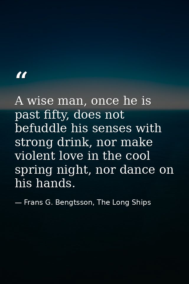 A wise man, once he is past fifty, does not befuddle his senses with strong drink, nor make violent love in the cool spr — Frans G. Bengtsson, The Long Ships