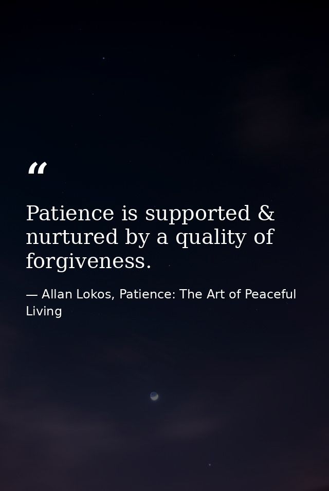 Patience is supported & nurtured by a quality of forgiveness. — Allan Lokos, Patience: The Art of Peaceful Living