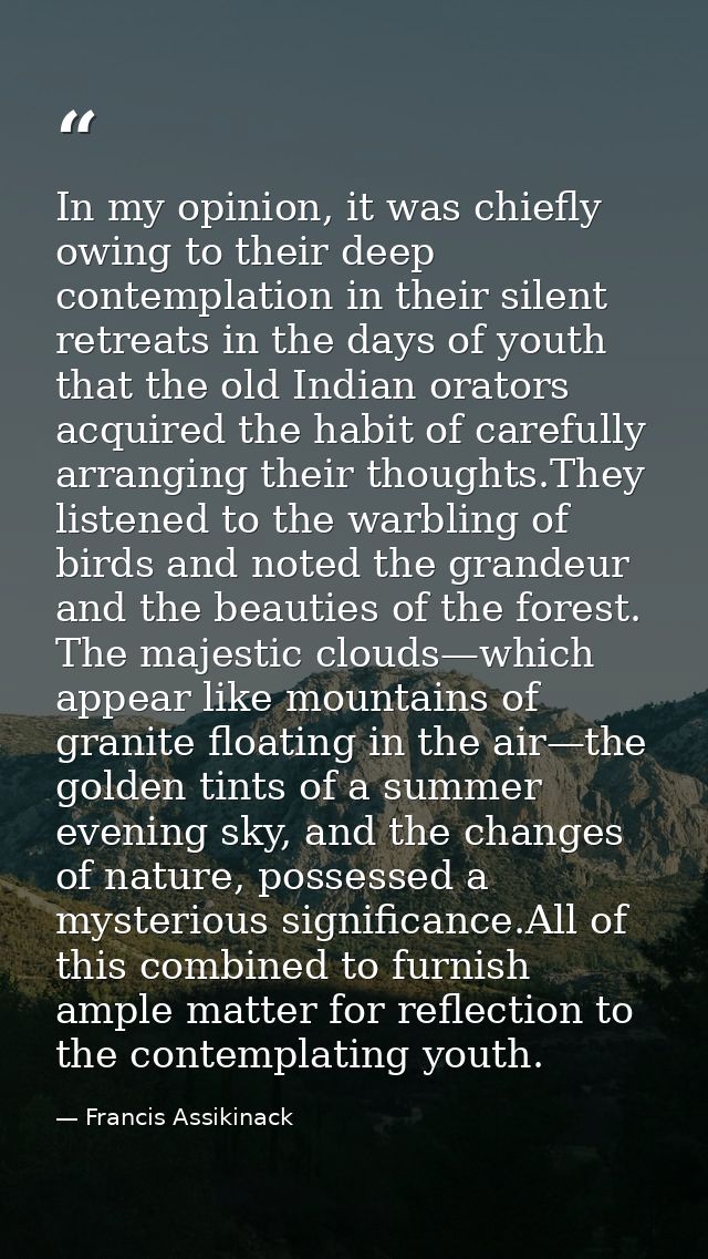 In my opinion, it was chiefly owing to their deep contemplation in their silent retreats in the days of youth that the o — Francis Assikinack