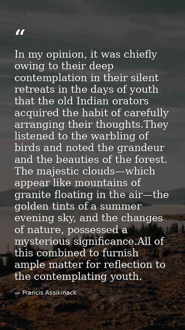 In my opinion, it was chiefly owing to their deep contemplation in their silent retreats in the days of youth that the o — Francis Assikinack