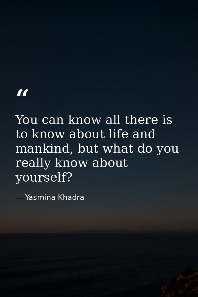 You can know all there is to know about life and mankind, but what do you really know about yourself? — Yasmina Khadra