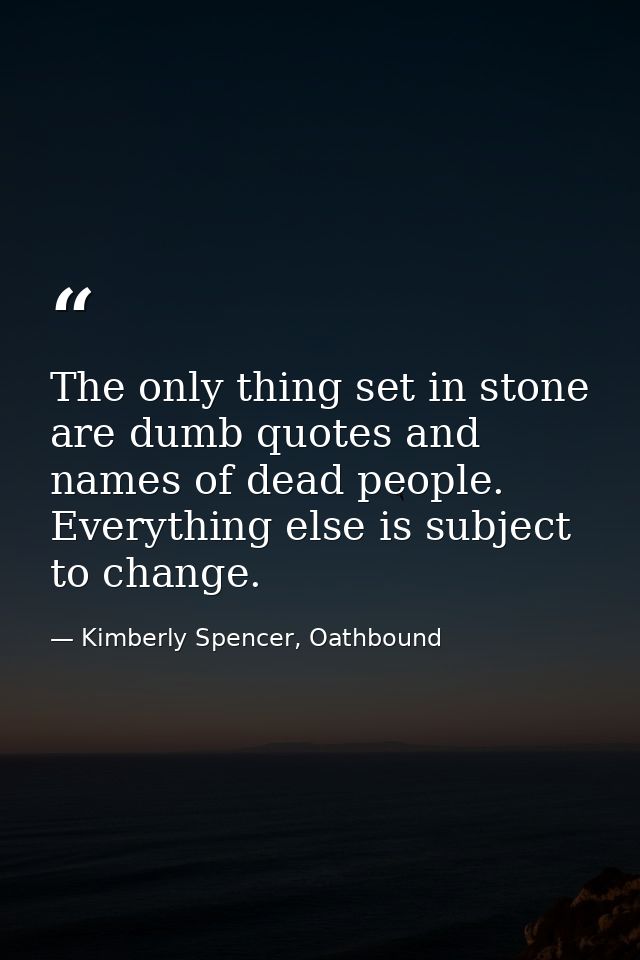 The only thing set in stone are dumb quotes and names of dead people. Everything else is subject to change. — Kimberly Spencer, Oathbound