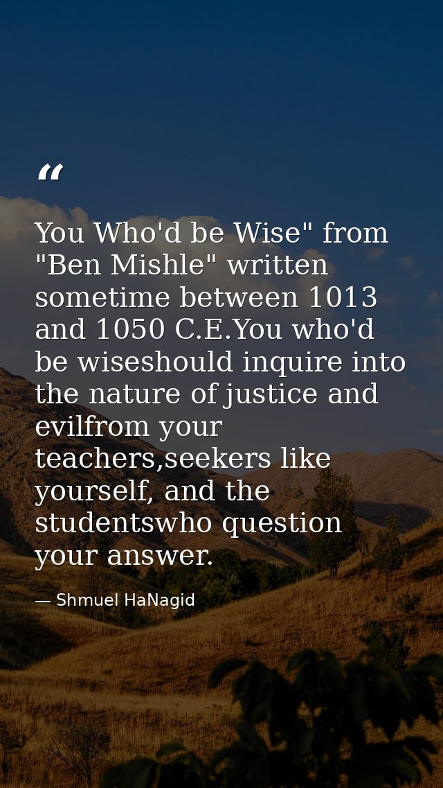 You Who'd be Wise" from "Ben Mishle" written sometime between 1013 and 1050 C.E.You who'd be wiseshould inquire into the — Shmuel HaNagid