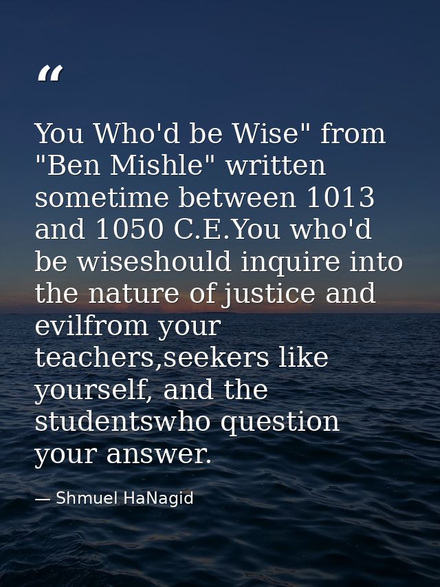 You Who'd be Wise" from "Ben Mishle" written sometime between 1013 and 1050 C.E.You who'd be wiseshould inquire into the — Shmuel HaNagid