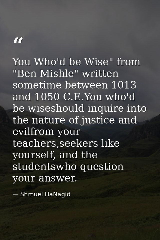 You Who'd be Wise" from "Ben Mishle" written sometime between 1013 and 1050 C.E.You who'd be wiseshould inquire into the — Shmuel HaNagid