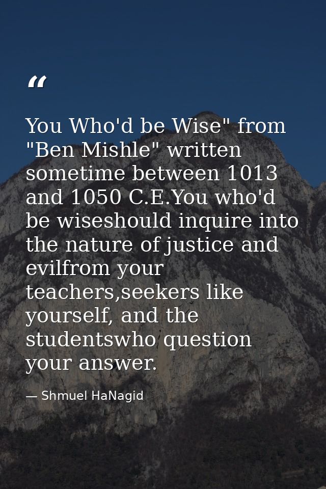 You Who'd be Wise" from "Ben Mishle" written sometime between 1013 and 1050 C.E.You who'd be wiseshould inquire into the — Shmuel HaNagid