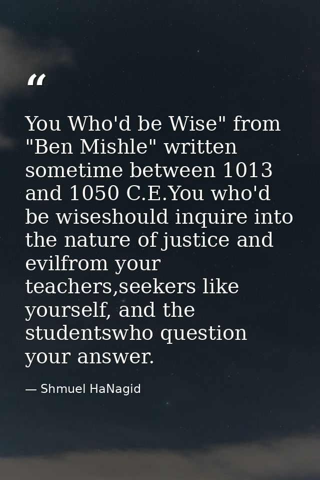 You Who'd be Wise" from "Ben Mishle" written sometime between 1013 and 1050 C.E.You who'd be wiseshould inquire into the — Shmuel HaNagid