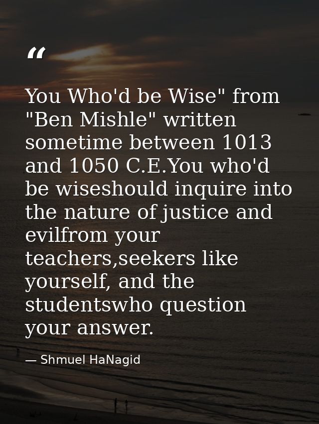 You Who'd be Wise" from "Ben Mishle" written sometime between 1013 and 1050 C.E.You who'd be wiseshould inquire into the — Shmuel HaNagid