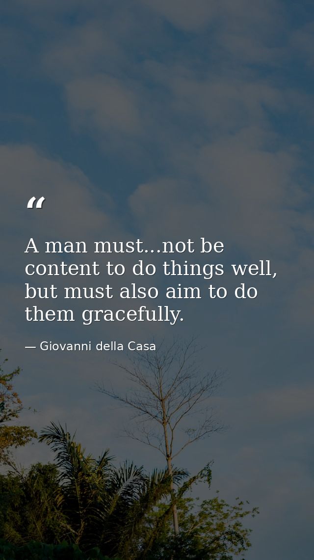 A man must...not be content to do things well, but must also aim to do them gracefully. — Giovanni della Casa