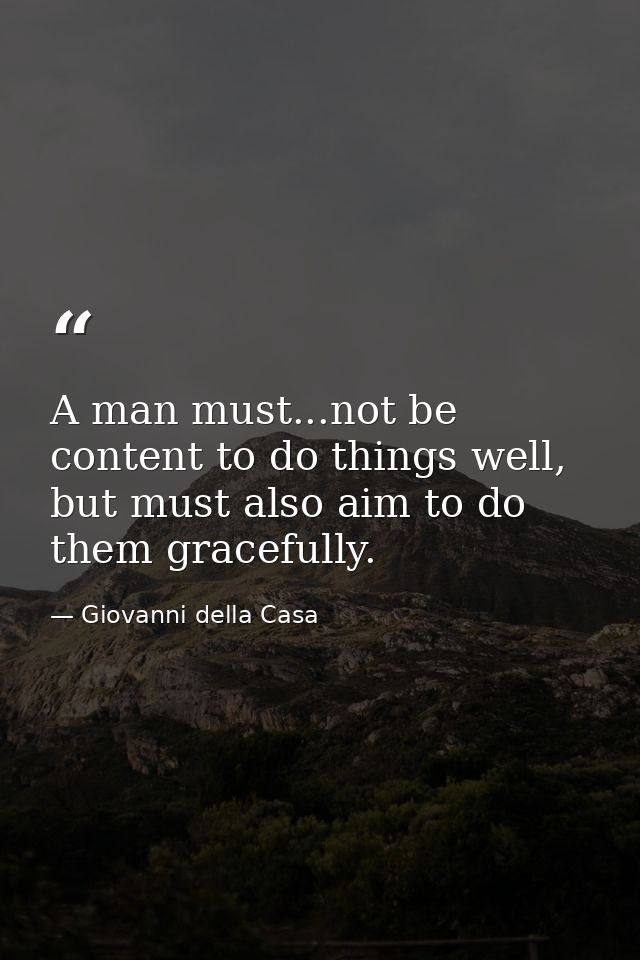A man must...not be content to do things well, but must also aim to do them gracefully. — Giovanni della Casa