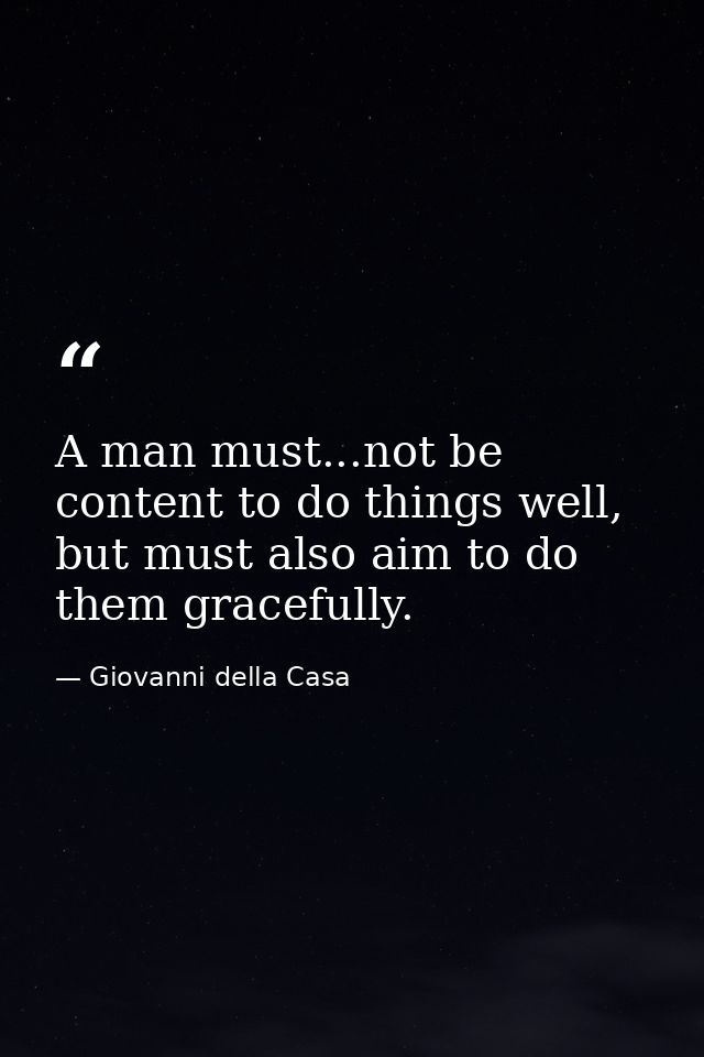 A man must...not be content to do things well, but must also aim to do them gracefully. — Giovanni della Casa