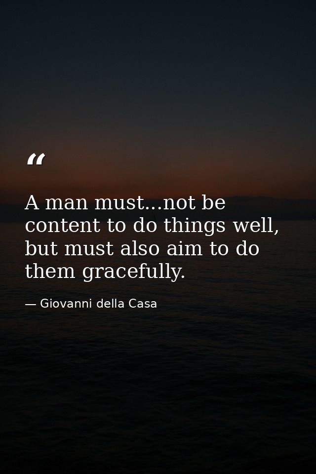 A man must...not be content to do things well, but must also aim to do them gracefully. — Giovanni della Casa