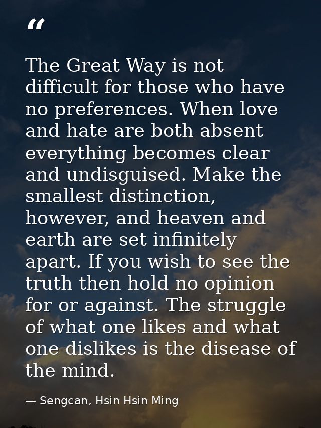 The Great Way is not difficult for those who have no preferences. When love and hate are both absent everything becomes  — Sengcan, Hsin Hsin Ming