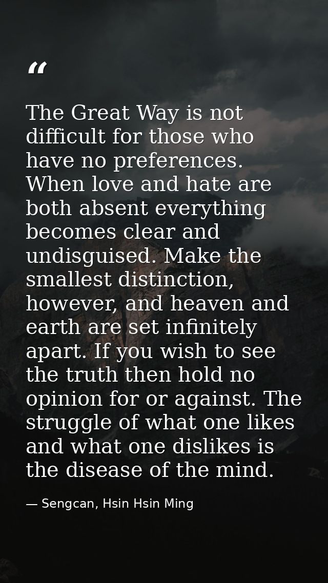 The Great Way is not difficult for those who have no preferences. When love and hate are both absent everything becomes  — Sengcan, Hsin Hsin Ming