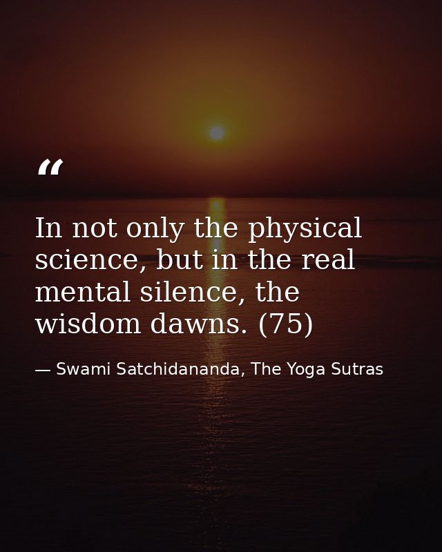 In not only the physical science, but in the real mental silence, the wisdom dawns. (75) — Swami Satchidananda, The Yoga Sutras
