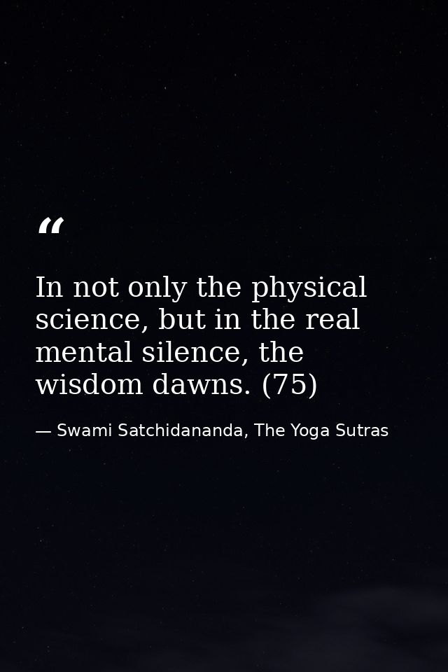 In not only the physical science, but in the real mental silence, the wisdom dawns. (75) — Swami Satchidananda, The Yoga Sutras