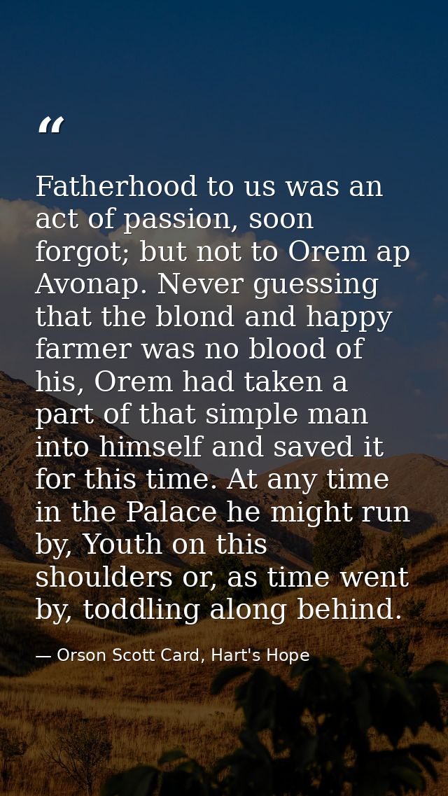 Fatherhood to us was an act of passion, soon forgot; but not to Orem ap Avonap. Never guessing that the blond and happy  — Orson Scott Card, Hart's Hope