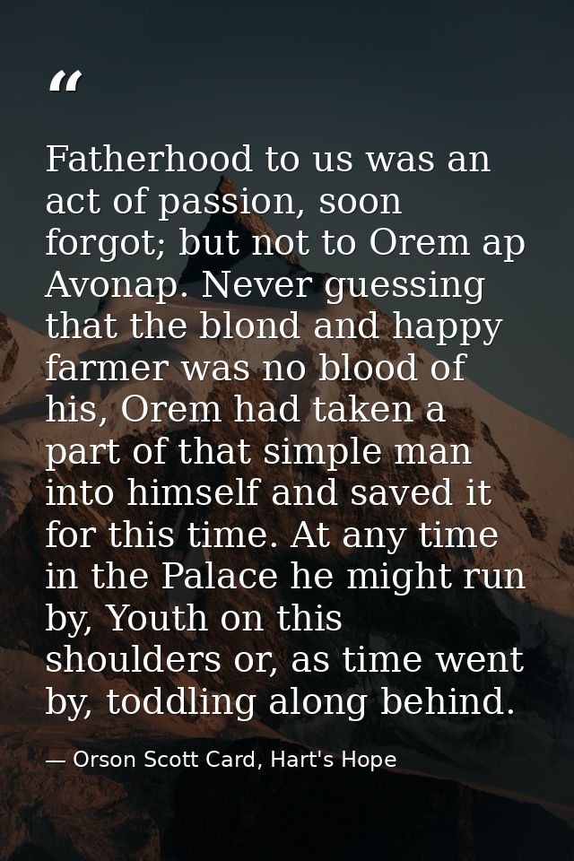 Fatherhood to us was an act of passion, soon forgot; but not to Orem ap Avonap. Never guessing that the blond and happy  — Orson Scott Card, Hart's Hope