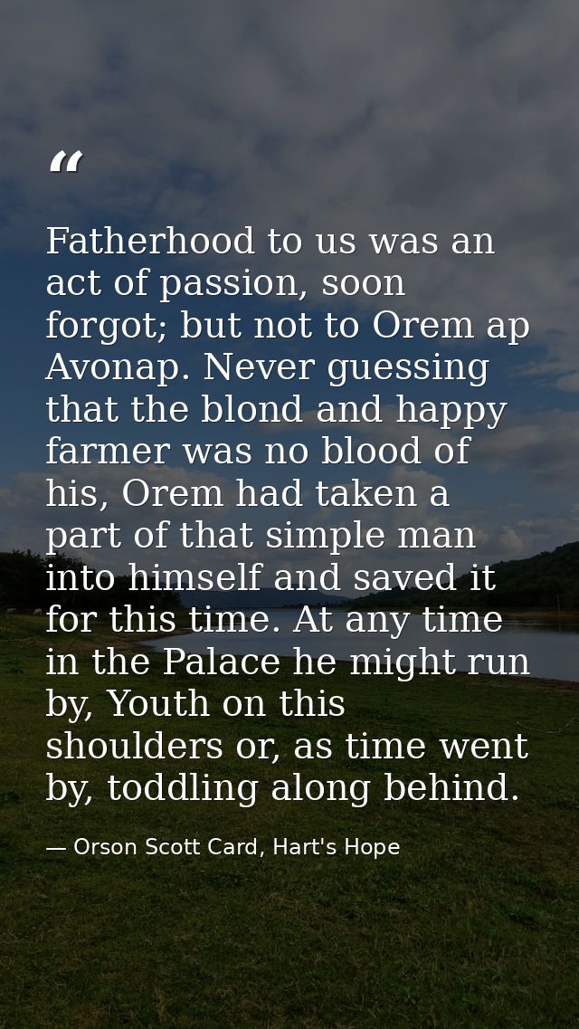 Fatherhood to us was an act of passion, soon forgot; but not to Orem ap Avonap. Never guessing that the blond and happy  — Orson Scott Card, Hart's Hope