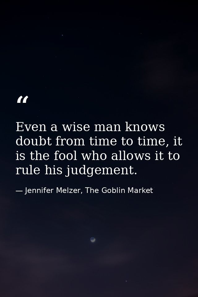 Even a wise man knows doubt from time to time, it is the fool who allows it to rule his judgement. — Jennifer Melzer, The Goblin Market