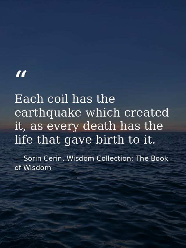 Each coil has the earthquake which created it, as every death has the life that gave birth to it. — Sorin Cerin, Wisdom Collection: The Book of Wisdom
