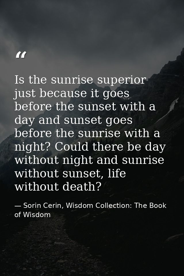 Is the sunrise superior just because it goes before the sunset with a day and sunset goes before the sunrise with a nigh — Sorin Cerin, Wisdom Collection: The Book of Wisdom