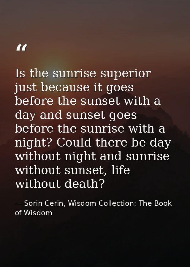 Is the sunrise superior just because it goes before the sunset with a day and sunset goes before the sunrise with a nigh — Sorin Cerin, Wisdom Collection: The Book of Wisdom