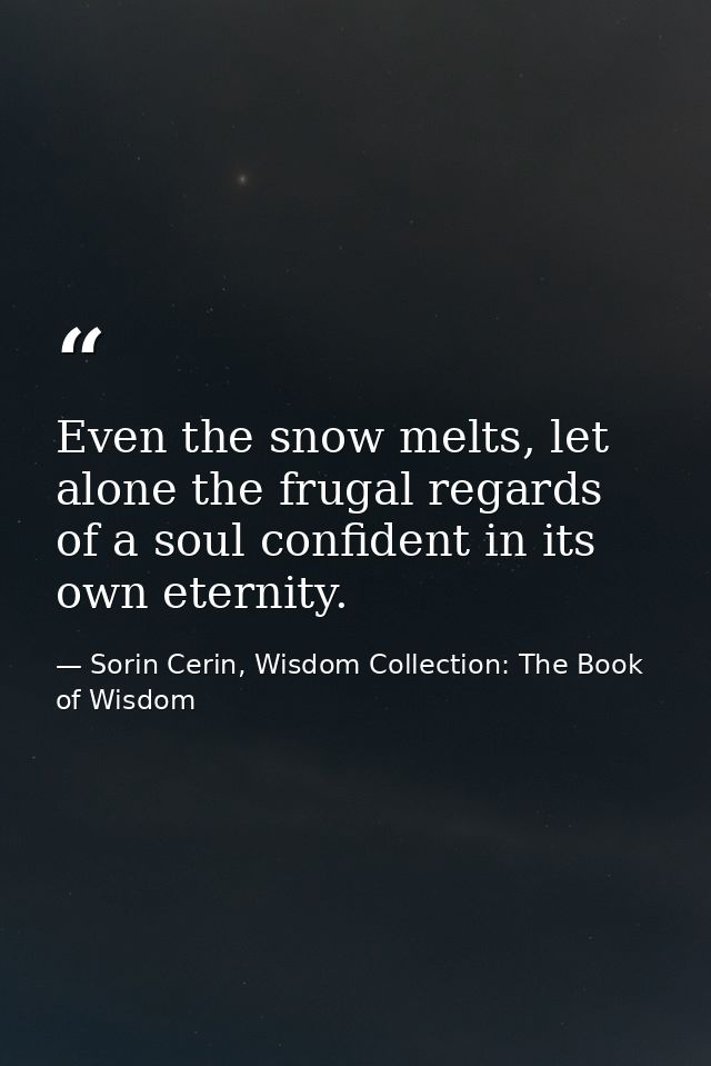 Even the snow melts, let alone the frugal regards of a soul confident in its own eternity. — Sorin Cerin, Wisdom Collection: The Book of Wisdom