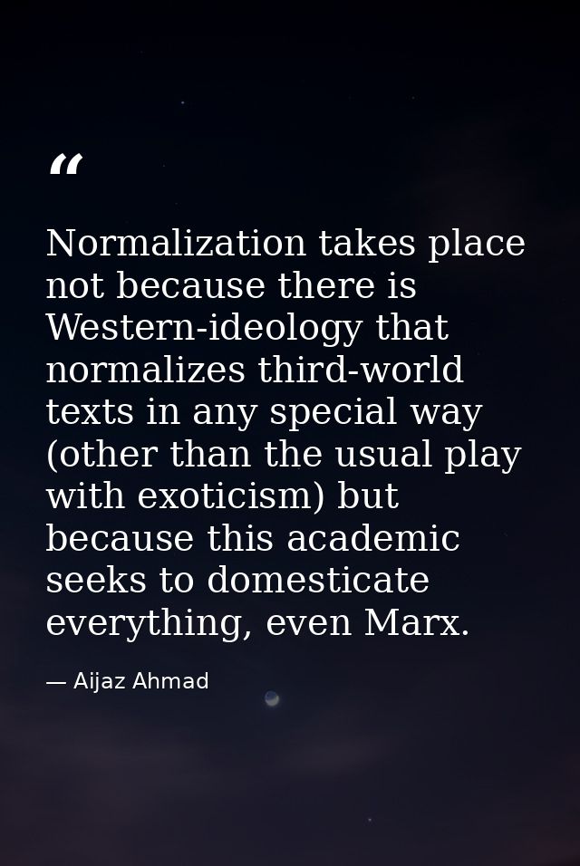 Normalization takes place not because there is Western-ideology that normalizes third-world texts in any special way (ot — Aijaz Ahmad