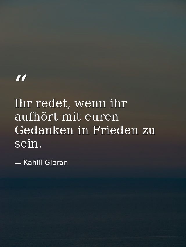 Ihr redet, wenn ihr aufhört mit euren Gedanken in Frieden zu sein. — Kahlil Gibran