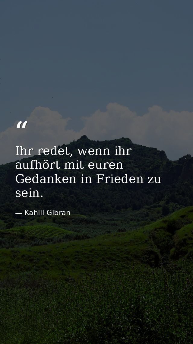 Ihr redet, wenn ihr aufhört mit euren Gedanken in Frieden zu sein. — Kahlil Gibran